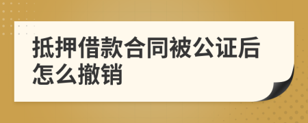 抵押借款合同被公证后怎么撤销