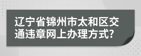 辽宁省锦州市太和区交通违章网上办理方式?