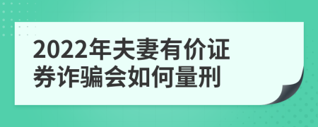 2022年夫妻有价证券诈骗会如何量刑