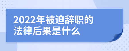 2022年被迫辞职的法律后果是什么