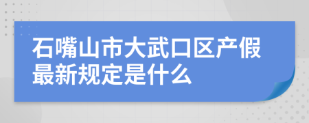 石嘴山市大武口区产假最新规定是什么