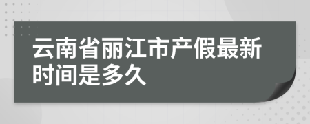 云南省丽江市产假最新时间是多久
