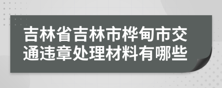 吉林省吉林市桦甸市交通违章处理材料有哪些