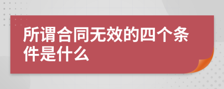 所谓合同无效的四个条件是什么