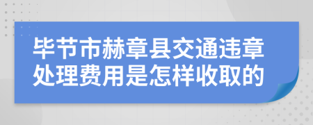 毕节市赫章县交通违章处理费用是怎样收取的