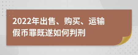 2022年出售、购买、运输假币罪既遂如何判刑