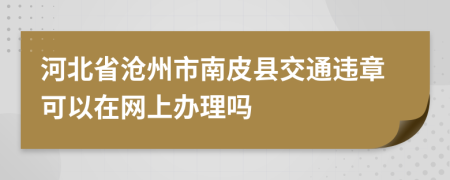 河北省沧州市南皮县交通违章可以在网上办理吗