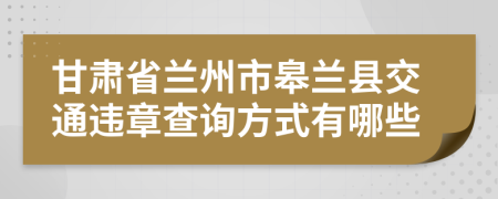 甘肃省兰州市皋兰县交通违章查询方式有哪些