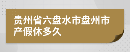 贵州省六盘水市盘州市产假休多久