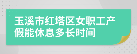 玉溪市红塔区女职工产假能休息多长时间