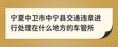 宁夏中卫市中宁县交通违章进行处理在什么地方的车管所