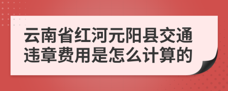 云南省红河元阳县交通违章费用是怎么计算的