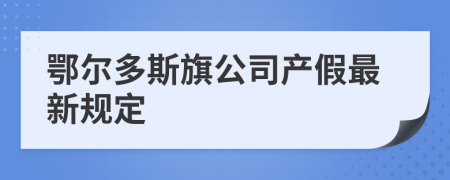 鄂尔多斯旗公司产假最新规定