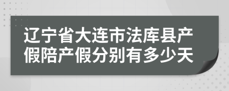 辽宁省大连市法库县产假陪产假分别有多少天