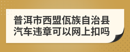 普洱市西盟佤族自治县汽车违章可以网上扣吗