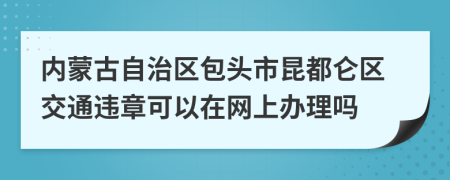 内蒙古自治区包头市昆都仑区交通违章可以在网上办理吗