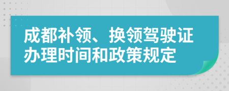 成都补领、换领驾驶证办理时间和政策规定