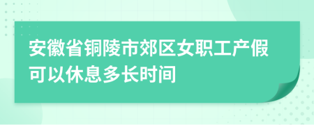 安徽省铜陵市郊区女职工产假可以休息多长时间