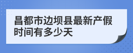 昌都市边坝县最新产假时间有多少天
