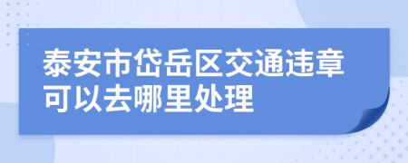 泰安市岱岳区交通违章可以去哪里处理