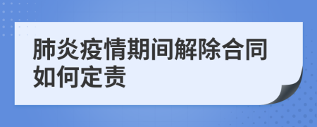 肺炎疫情期间解除合同如何定责