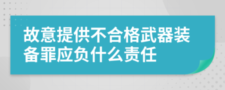 故意提供不合格武器装备罪应负什么责任