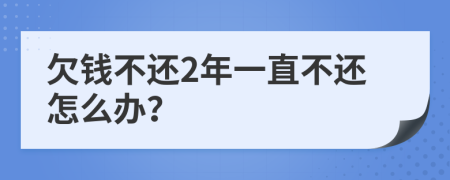 欠钱不还2年一直不还怎么办？