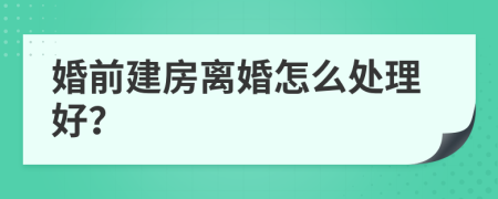 婚前建房离婚怎么处理好？