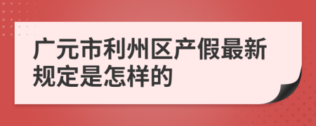 广元市利州区产假最新规定是怎样的