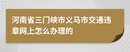 河南省三门峡市义马市交通违章网上怎么办理的