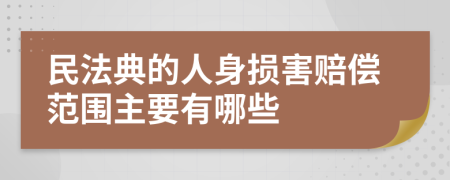 民法典的人身损害赔偿范围主要有哪些