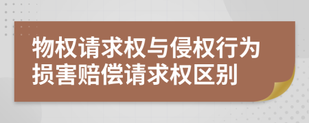 物权请求权与侵权行为损害赔偿请求权区别