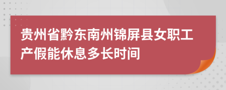 贵州省黔东南州锦屏县女职工产假能休息多长时间