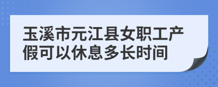 玉溪市元江县女职工产假可以休息多长时间