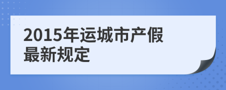 2015年运城市产假最新规定
