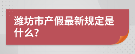 潍坊市产假最新规定是什么？