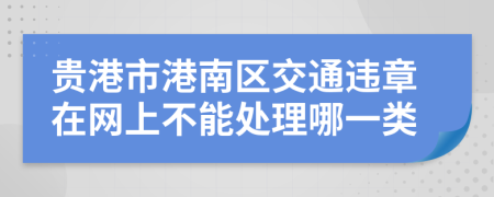 贵港市港南区交通违章在网上不能处理哪一类