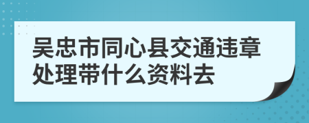 吴忠市同心县交通违章处理带什么资料去