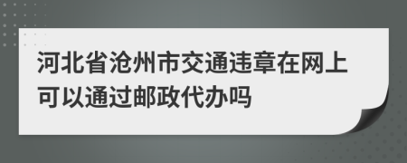 河北省沧州市交通违章在网上可以通过邮政代办吗