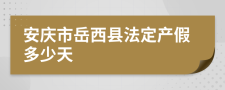 安庆市岳西县法定产假多少天