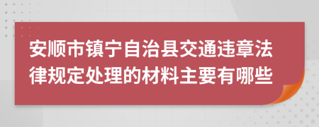 安顺市镇宁自治县交通违章法律规定处理的材料主要有哪些