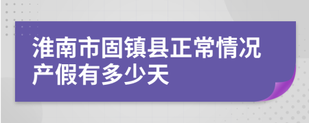 淮南市固镇县正常情况产假有多少天