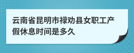 云南省昆明市禄劝县女职工产假休息时间是多久