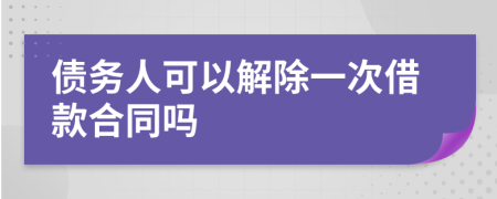 债务人可以解除一次借款合同吗