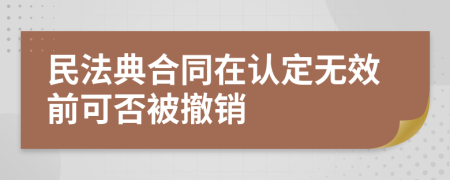 民法典合同在认定无效前可否被撤销