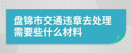 盘锦市交通违章去处理需要些什么材料