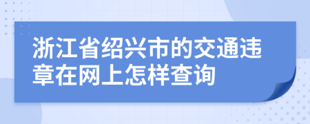 浙江省绍兴市的交通违章在网上怎样查询