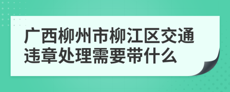 广西柳州市柳江区交通违章处理需要带什么