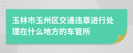 玉林市玉州区交通违章进行处理在什么地方的车管所