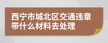 西宁市城北区交通违章带什么材料去处理